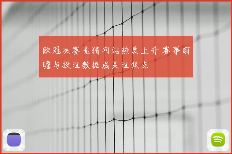 欧冠决赛竞猜网站热度上升 赛事前瞻与投注数据成关注焦点