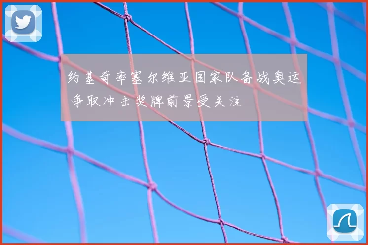 约基奇率塞尔维亚国家队备战奥运 争取冲击奖牌前景受关注