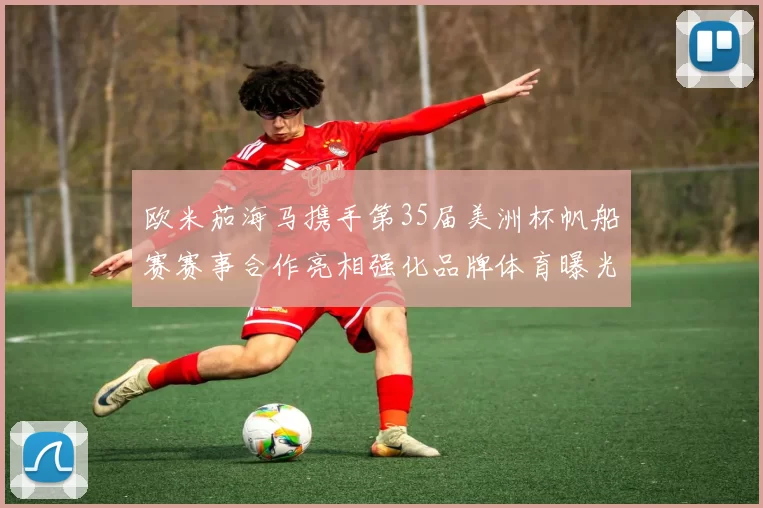 欧米茄海马携手第35届美洲杯帆船赛赛事合作亮相强化品牌体育曝光