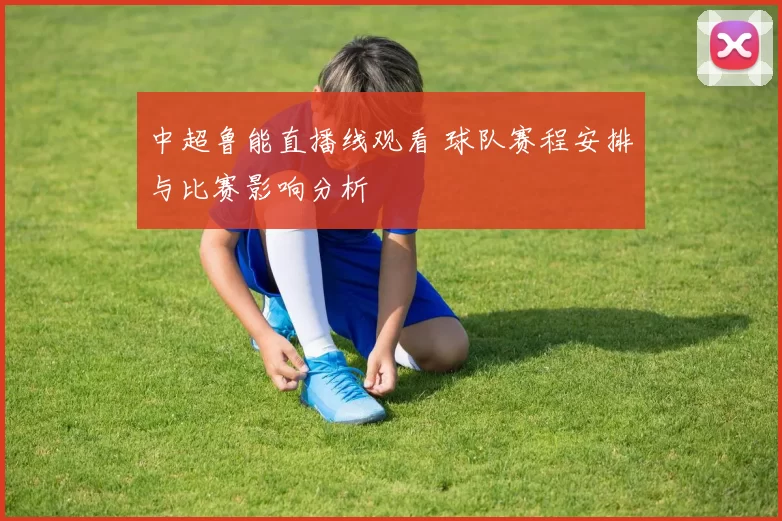 中超鲁能直播线观看 球队赛程安排与比赛影响分析