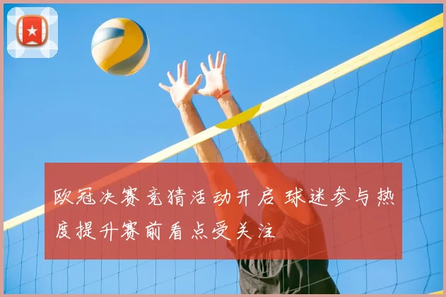 欧冠决赛竞猜活动开启 球迷参与热度提升赛前看点受关注