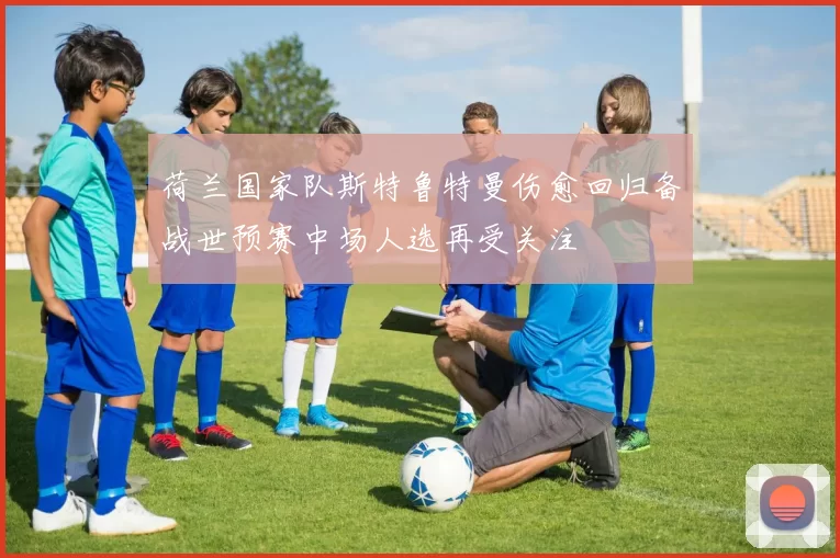 荷兰国家队斯特鲁特曼伤愈回归备战世预赛中场人选再受关注