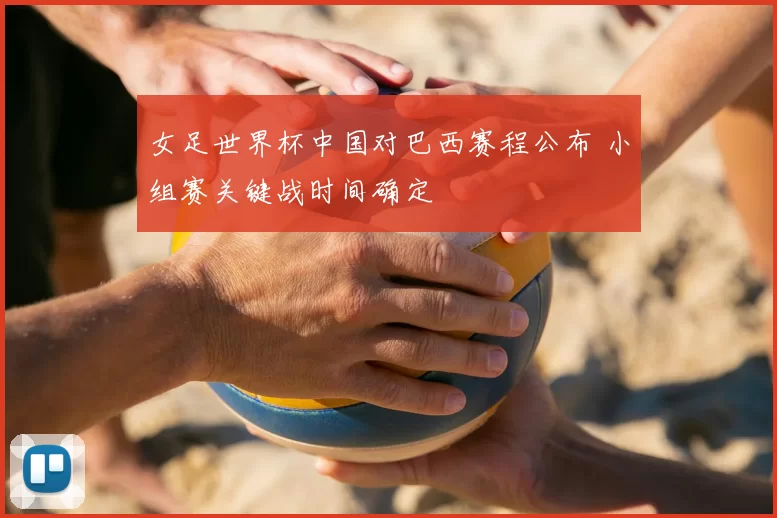 女足世界杯中国对巴西赛程公布 小组赛关键战时间确定