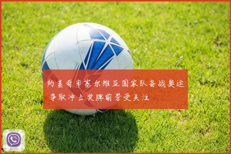 约基奇率塞尔维亚国家队备战奥运 争取冲击奖牌前景受关注