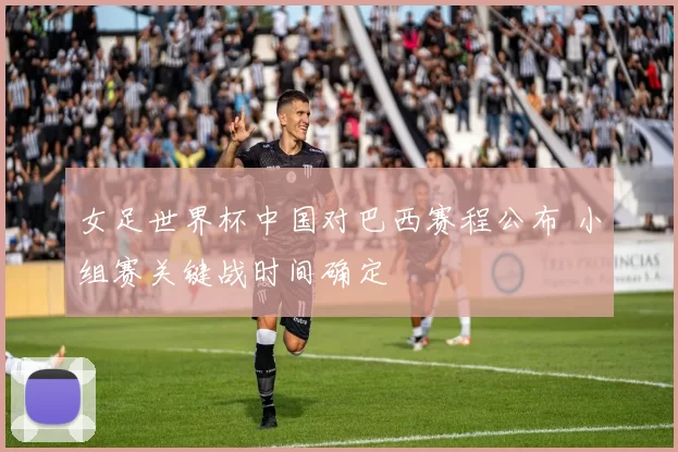 女足世界杯中国对巴西赛程公布 小组赛关键战时间确定