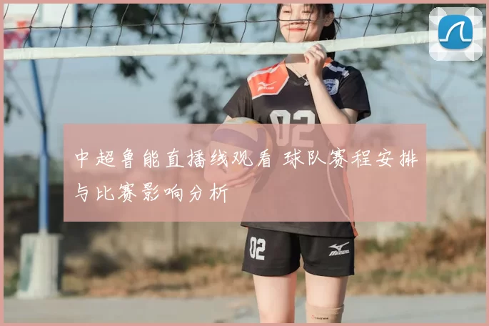 中超鲁能直播线观看 球队赛程安排与比赛影响分析