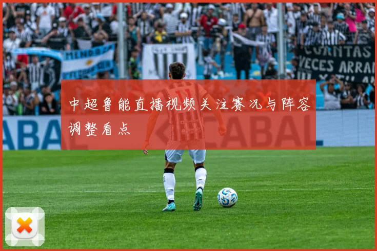 中超鲁能直播视频关注赛况与阵容调整看点