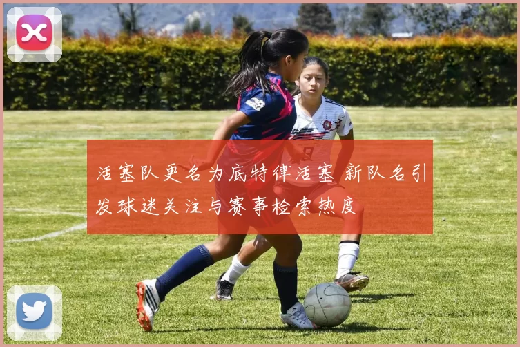 活塞队更名为底特律活塞 新队名引发球迷关注与赛事检索热度