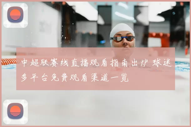 中超联赛线直播观看指南出炉 球迷多平台免费观看渠道一览