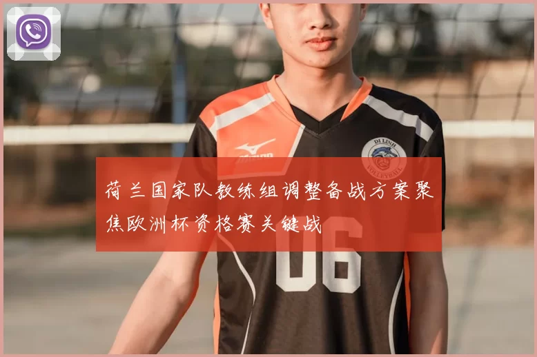 荷兰国家队教练组调整备战方案聚焦欧洲杯资格赛关键战
