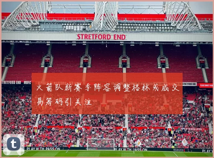 火箭队新赛季阵容调整格林或成交易筹码引关注