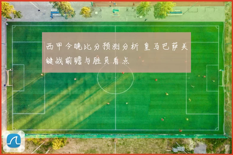 西甲今晚比分预测分析 皇马巴萨关键战前瞻与胜负看点