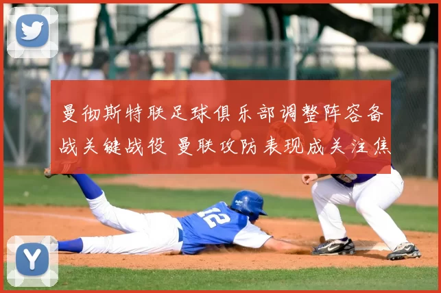 曼彻斯特联足球俱乐部调整阵容备战关键战役 曼联攻防表现成关注焦点