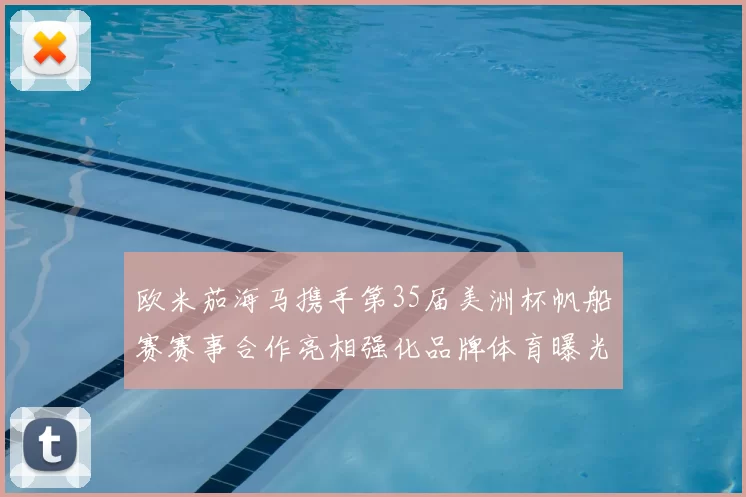 欧米茄海马携手第35届美洲杯帆船赛赛事合作亮相强化品牌体育曝光