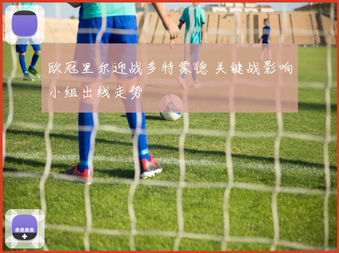 欧冠里尔迎战多特蒙德 关键战影响小组出线走势