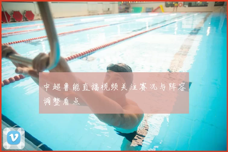 中超鲁能直播视频关注赛况与阵容调整看点