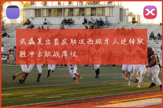 武磊复出首发助攻西班牙人逆转取胜冲击欧战席位