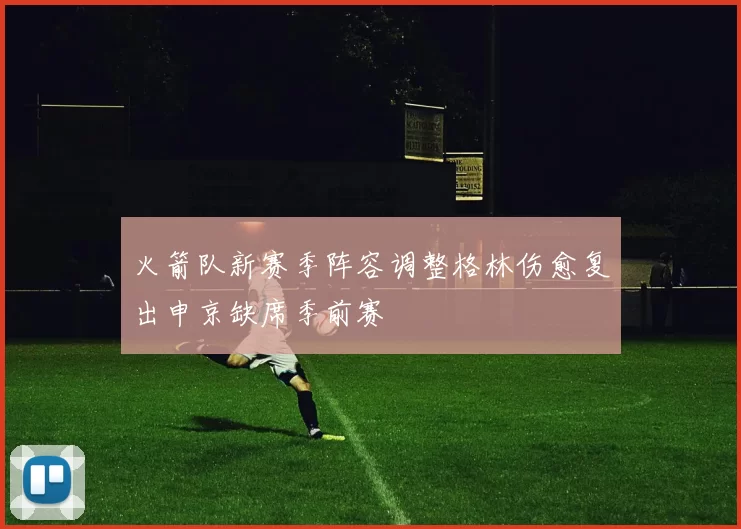 火箭队新赛季阵容调整格林伤愈复出申京缺席季前赛