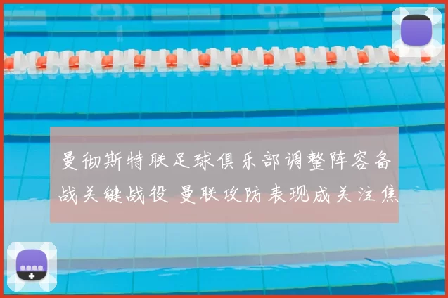 曼彻斯特联足球俱乐部调整阵容备战关键战役 曼联攻防表现成关注焦点