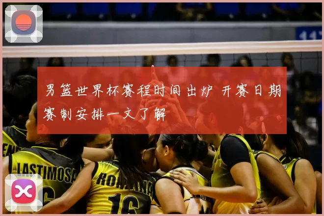 男篮世界杯赛程时间出炉 开赛日期赛制安排一文了解