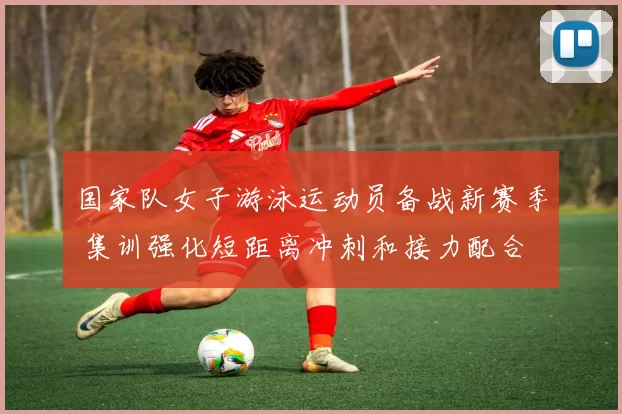 国家队女子游泳运动员备战新赛季 集训强化短距离冲刺和接力配合