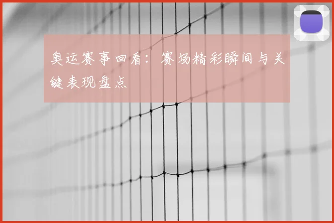 奥运赛事回看：赛场精彩瞬间与关键表现盘点