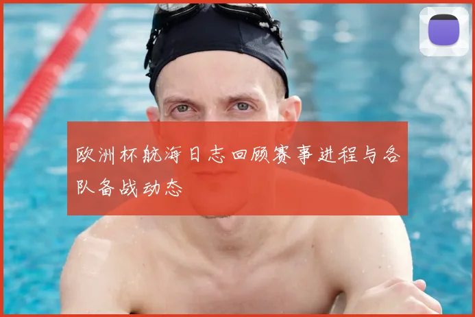 欧洲杯航海日志回顾赛事进程与各队备战动态