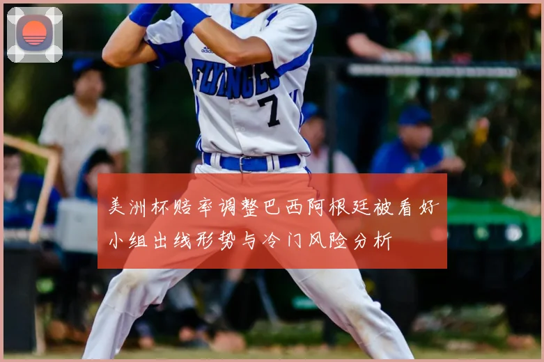 美洲杯赔率调整巴西阿根廷被看好小组出线形势与冷门风险分析