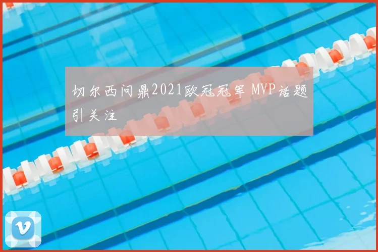 切尔西问鼎2021欧冠冠军 MVP话题引关注