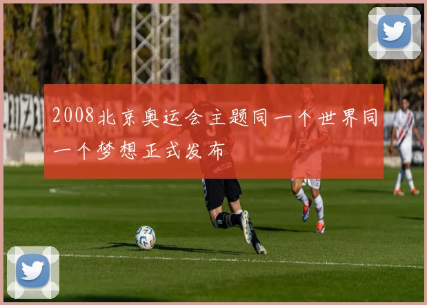 2008北京奥运会主题同一个世界同一个梦想正式发布