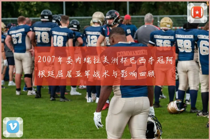 2007年委内瑞拉美洲杯巴西夺冠阿根廷屈居亚军战术与影响回顾