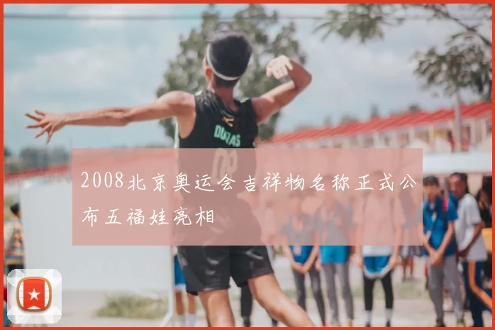 2008北京奥运会吉祥物名称正式公布五福娃亮相