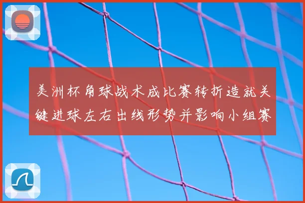 美洲杯角球战术成比赛转折造就关键进球左右出线形势并影响小组赛排名