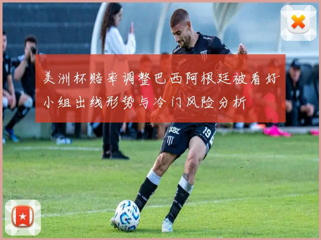 美洲杯赔率调整巴西阿根廷被看好小组出线形势与冷门风险分析