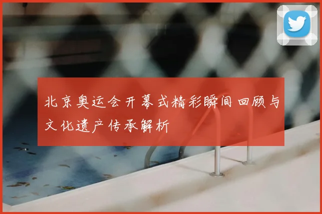 北京奥运会开幕式精彩瞬间回顾与文化遗产传承解析