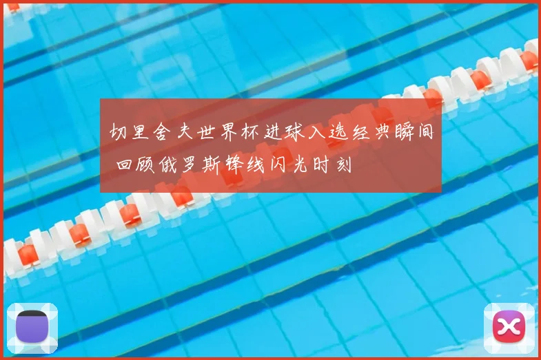 切里舍夫世界杯进球入选经典瞬间 回顾俄罗斯锋线闪光时刻