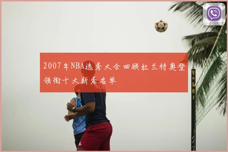 2007年NBA选秀大会回顾杜兰特奥登领衔十大新秀名单