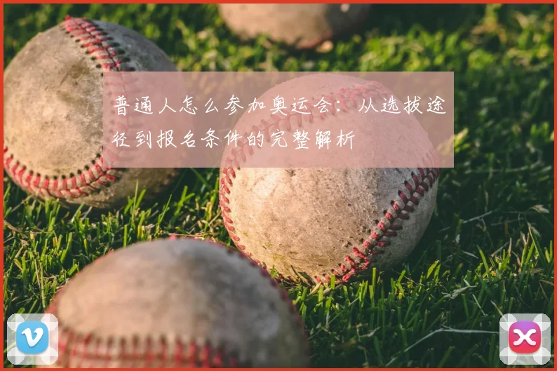 普通人怎么参加奥运会:从选拔途径到报名条件的完整解析
