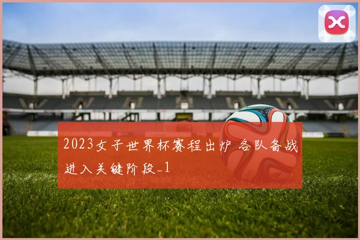 2023女子世界杯赛程出炉 各队备战进入关键阶段_1