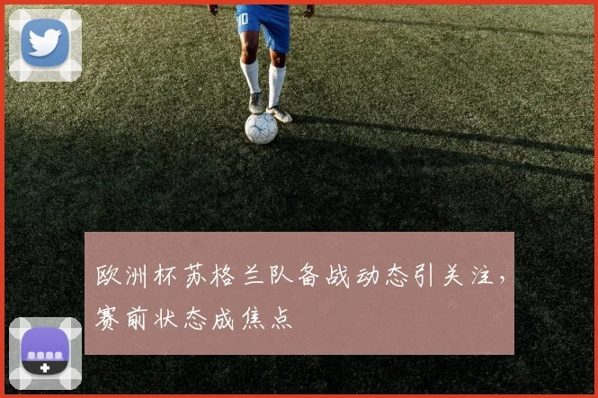 欧洲杯苏格兰队备战动态引关注，赛前状态成焦点
