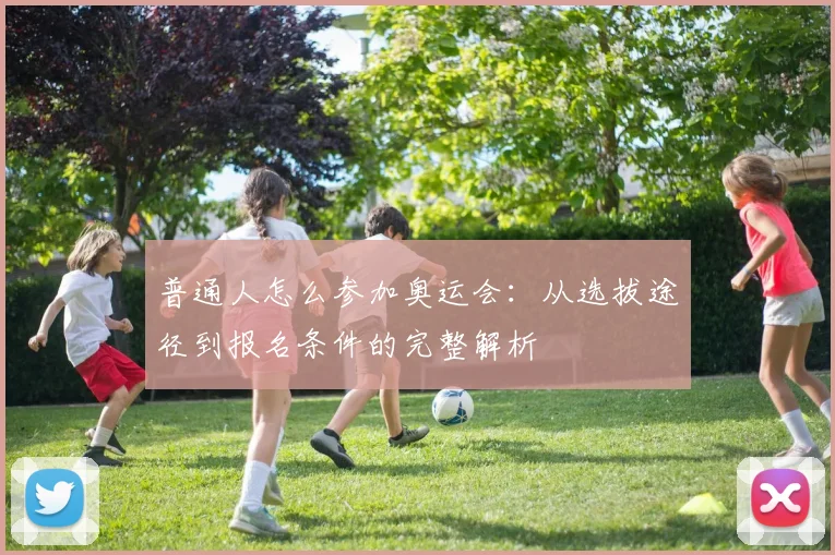 普通人怎么参加奥运会:从选拔途径到报名条件的完整解析