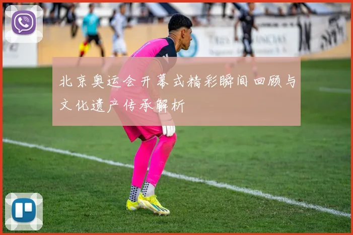北京奥运会开幕式精彩瞬间回顾与文化遗产传承解析