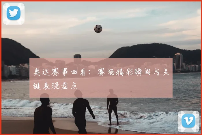 奥运赛事回看：赛场精彩瞬间与关键表现盘点