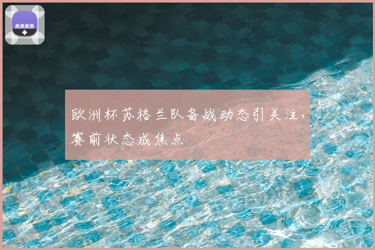 欧洲杯苏格兰队备战动态引关注，赛前状态成焦点